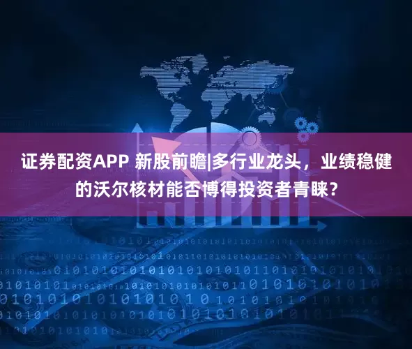 证券配资APP 新股前瞻|多行业龙头，业绩稳健的沃尔核材能否博得投资者青睐？
