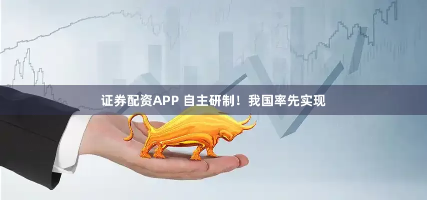 证券配资APP 自主研制！我国率先实现
