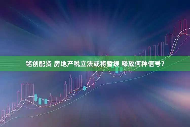 铭创配资 房地产税立法或将暂缓 释放何种信号？