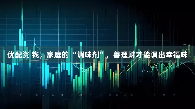 优配资 钱，家庭的 “调味剂”，善理财才能调出幸福味