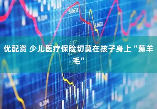 优配资 少儿医疗保险切莫在孩子身上“薅羊毛”