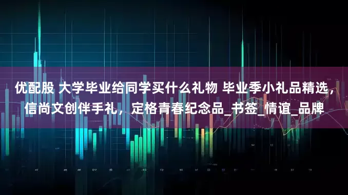 优配股 大学毕业给同学买什么礼物 毕业季小礼品精选，信尚文创伴手礼，定格青春纪念品_书签_情谊_品牌