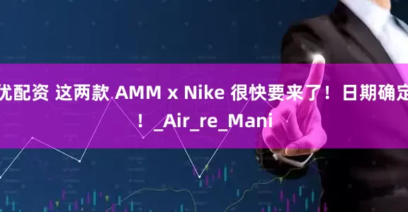 优配资 这两款 AMM x Nike 很快要来了！日期确定！_Air_re_Mani