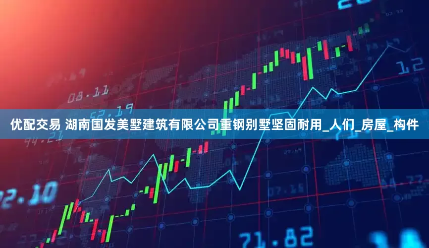 优配交易 湖南国发美墅建筑有限公司重钢别墅坚固耐用_人们_房屋_构件
