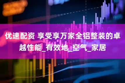 优速配资 享受享万家全铝整装的卓越性能_有效地_空气_家居