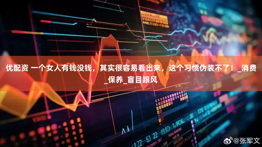 优配资 一个女人有钱没钱，其实很容易看出来，这个习惯伪装不了！_消费_保养_盲目跟风