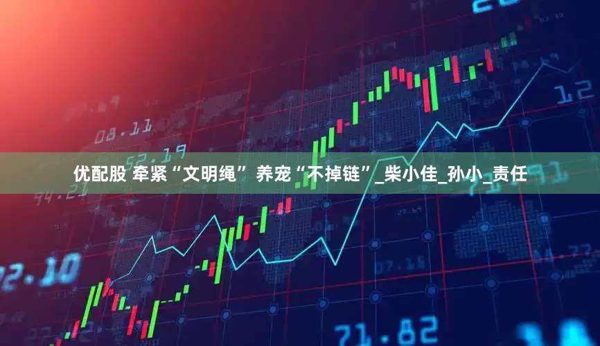 优配股 牵紧“文明绳” 养宠“不掉链”_柴小佳_孙小_责任