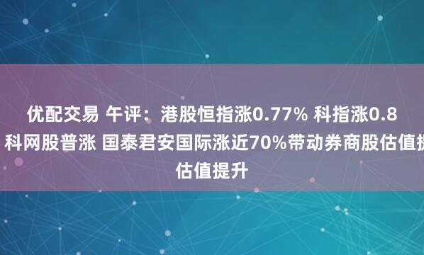 优配交易 午评：港股恒指涨0.77% 科指涨0.81% 科网股普涨 国泰君安国际涨近70%带动券商股估值提升