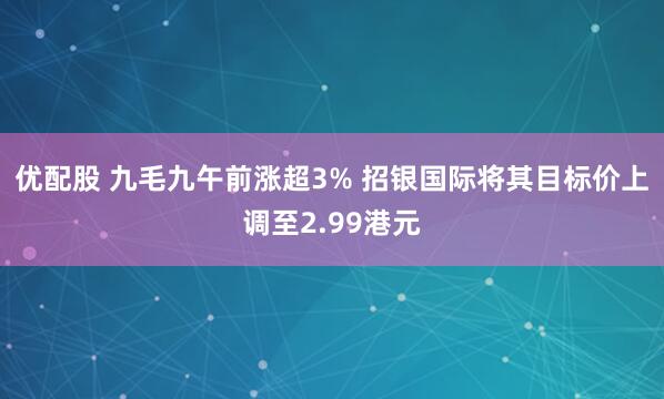 优配股 九毛九午前涨超3% 招银国际将其目标价上调至2.99港元