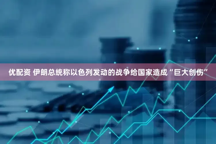 优配资 伊朗总统称以色列发动的战争给国家造成“巨大创伤”