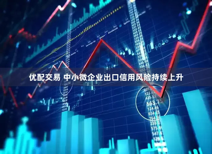 优配交易 中小微企业出口信用风险持续上升
