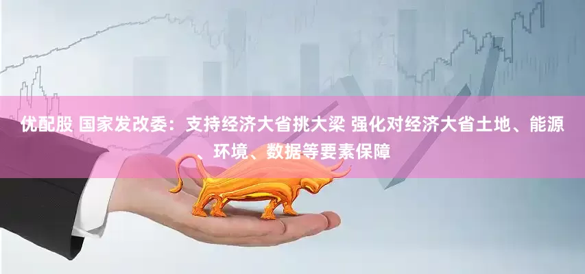 优配股 国家发改委:支持经济大省挑大梁 强化对经济大省土地、能源、环境、数据等要素保障