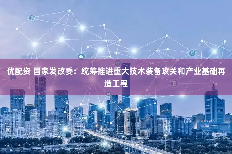 优配资 国家发改委：统筹推进重大技术装备攻关和产业基础再造工程