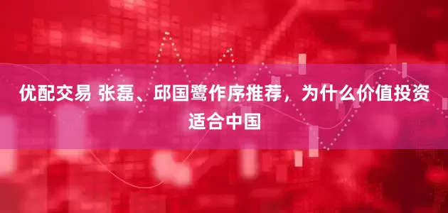 优配交易 张磊、邱国鹭作序推荐，为什么价值投资适合中国