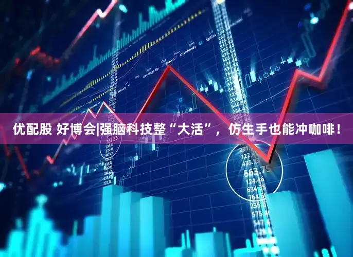 优配股 好博会|强脑科技整“大活”，仿生手也能冲咖啡！