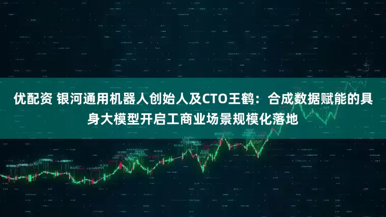 优配资 银河通用机器人创始人及CTO王鹤：合成数据赋能的具身大模型开启工商业场景规模化落地