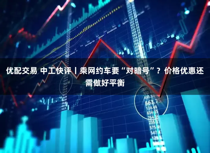 优配交易 中工快评丨乘网约车要“对暗号”？价格优惠还需做好平衡