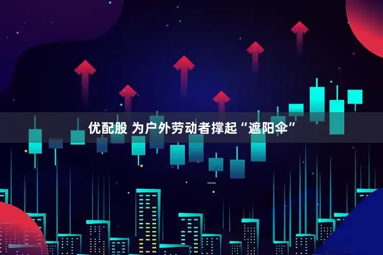 优配股 为户外劳动者撑起“遮阳伞”