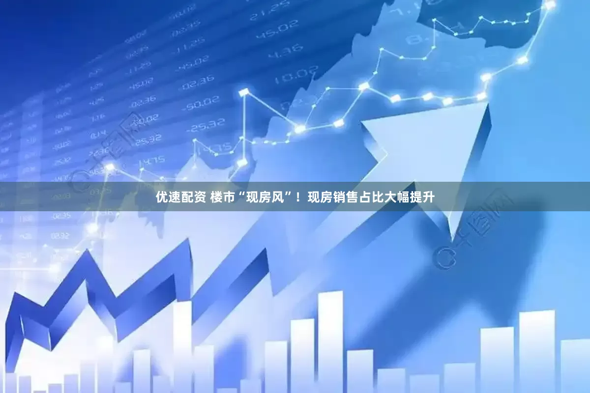 优速配资 楼市“现房风”!现房销售占比大幅提升