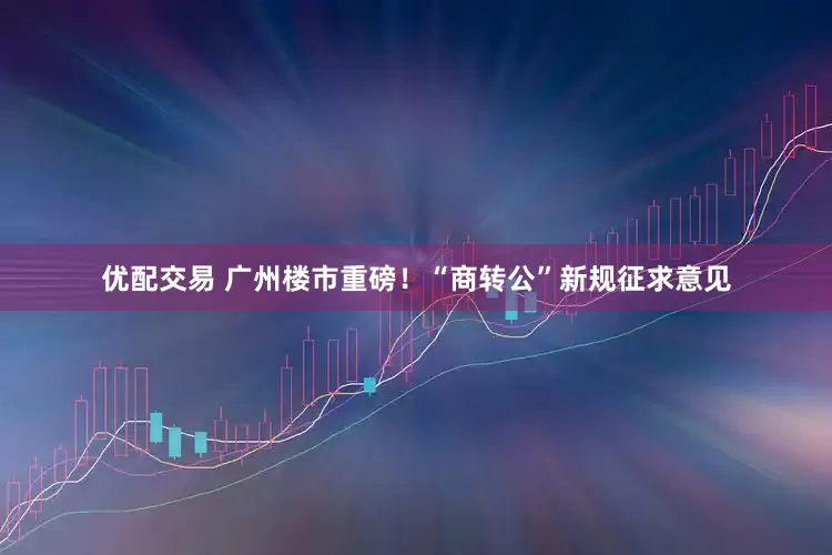 优配交易 广州楼市重磅!“商转公”新规征求意见