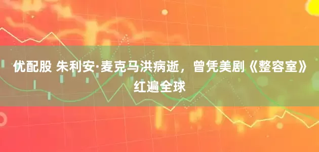 优配股 朱利安·麦克马洪病逝，曾凭美剧《整容室》红遍全球