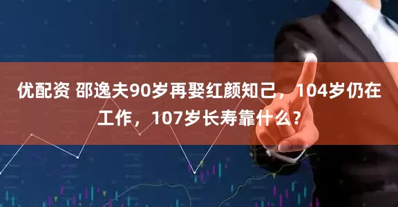 优配资 邵逸夫90岁再娶红颜知己，104岁仍在工作，107岁长寿靠什么？