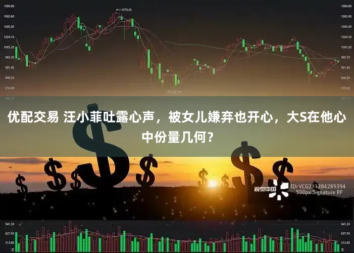 优配交易 汪小菲吐露心声，被女儿嫌弃也开心，大S在他心中份量几何？