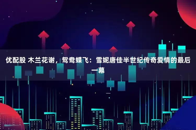 优配股 木兰花谢，鸳鸯蝶飞：雪妮唐佳半世纪传奇爱情的最后一幕