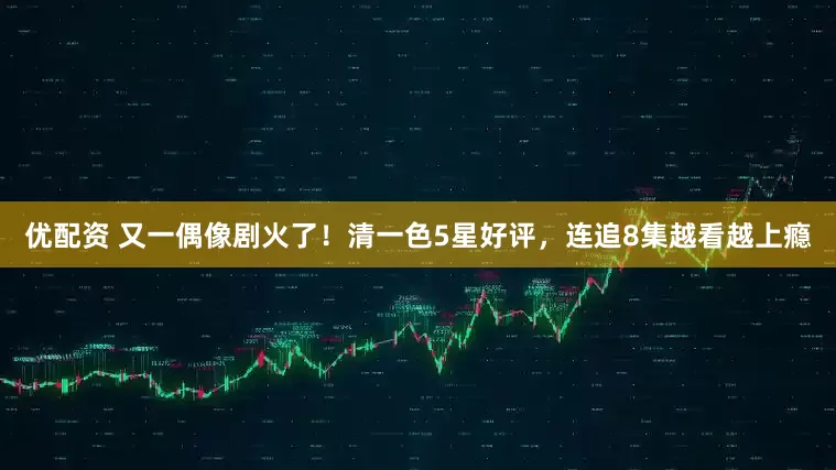 优配资 又一偶像剧火了！清一色5星好评，连追8集越看越上瘾