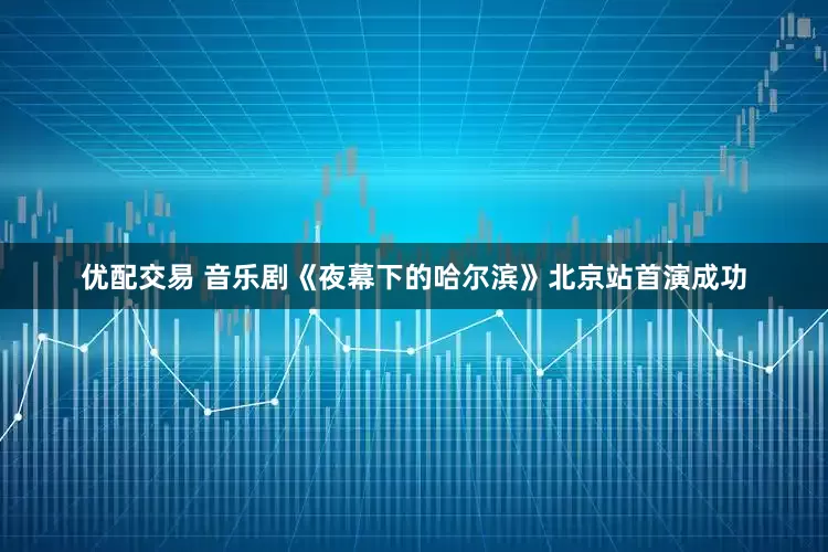 优配交易 音乐剧《夜幕下的哈尔滨》北京站首演成功
