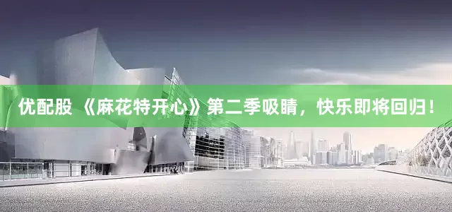 优配股 《麻花特开心》第二季吸睛,快乐即将回归!