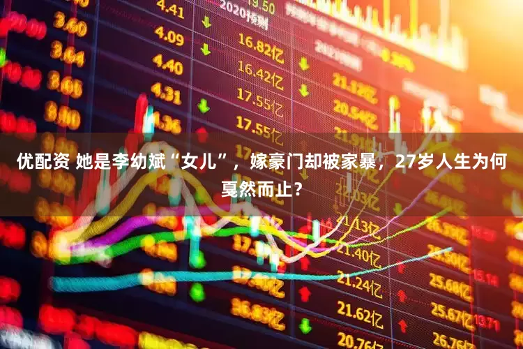 优配资 她是李幼斌“女儿”，嫁豪门却被家暴，27岁人生为何戛然而止？