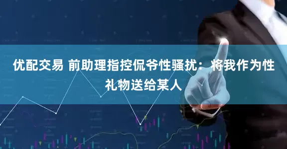 优配交易 前助理指控侃爷性骚扰：将我作为性礼物送给某人