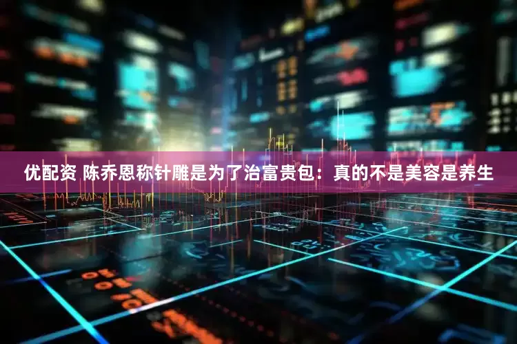 优配资 陈乔恩称针雕是为了治富贵包：真的不是美容是养生