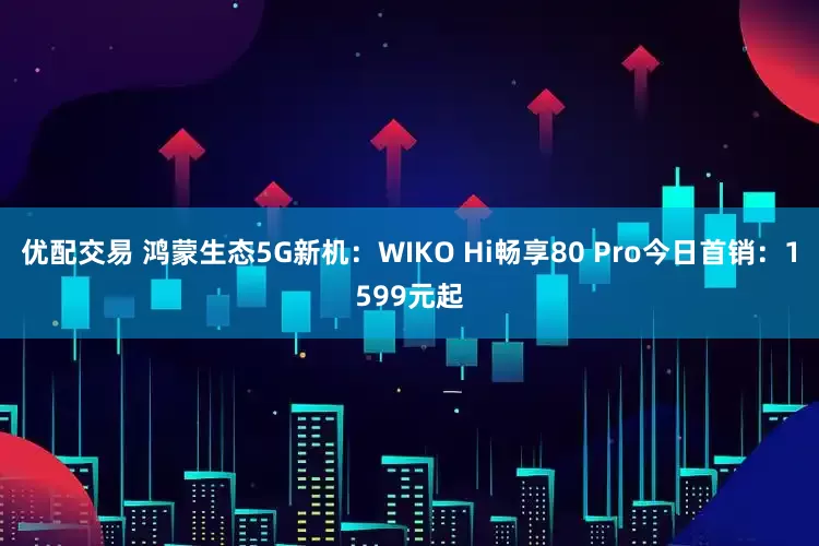 优配交易 鸿蒙生态5G新机：WIKO Hi畅享80 Pro今日首销：1599元起