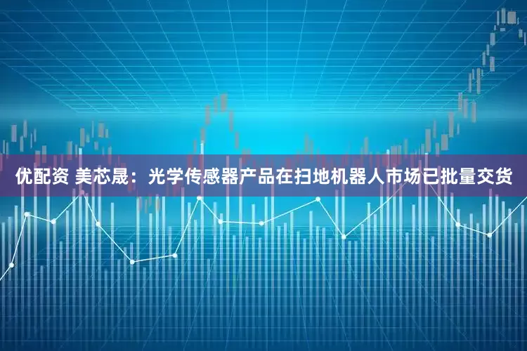 优配资 美芯晟：光学传感器产品在扫地机器人市场已批量交货