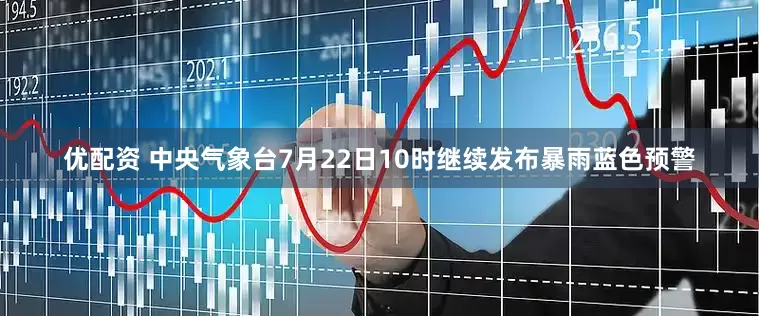 优配资 中央气象台7月22日10时继续发布暴雨蓝色预警