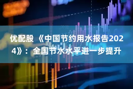 优配股 《中国节约用水报告2024》：全国节水水平进一步提升