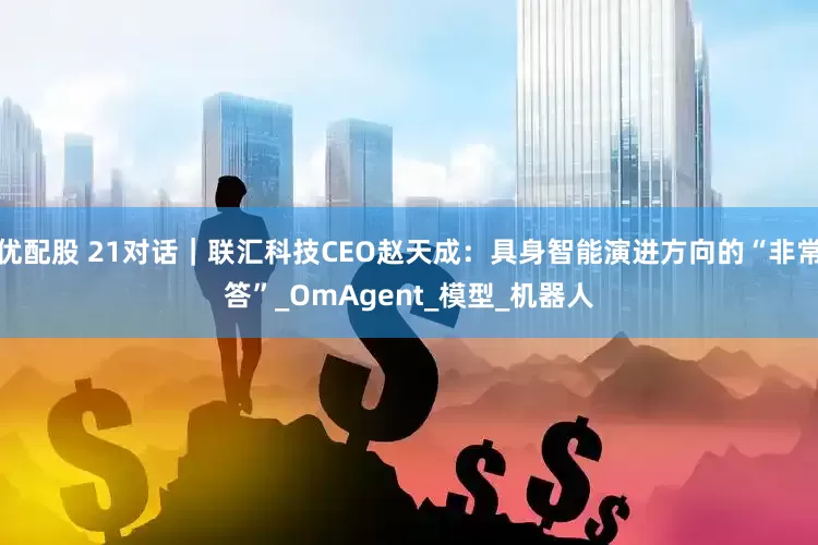 优配股 21对话｜联汇科技CEO赵天成：具身智能演进方向的“非常答”_OmAgent_模型_机器人