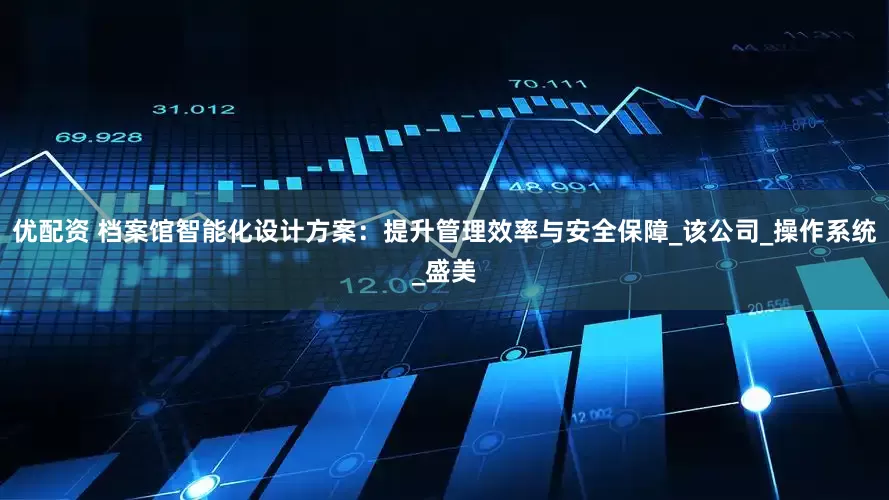 优配资 档案馆智能化设计方案：提升管理效率与安全保障_该公司_操作系统_盛美