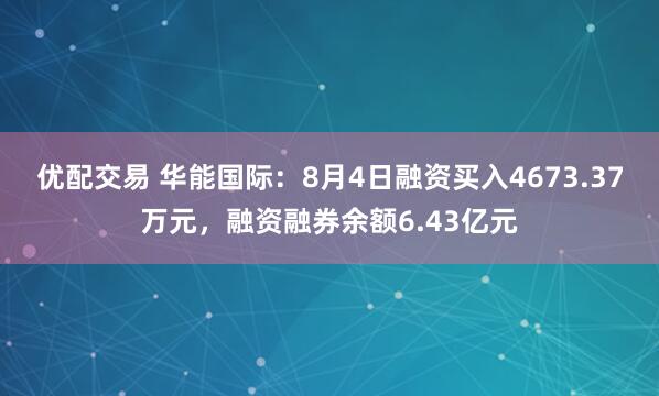 优配交易 华能国际：8月4日融资买入4673.37万元，融资融券余额6.43亿元