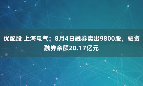 优配股 上海电气：8月4日融券卖出9800股，融资融券余额20.17亿元