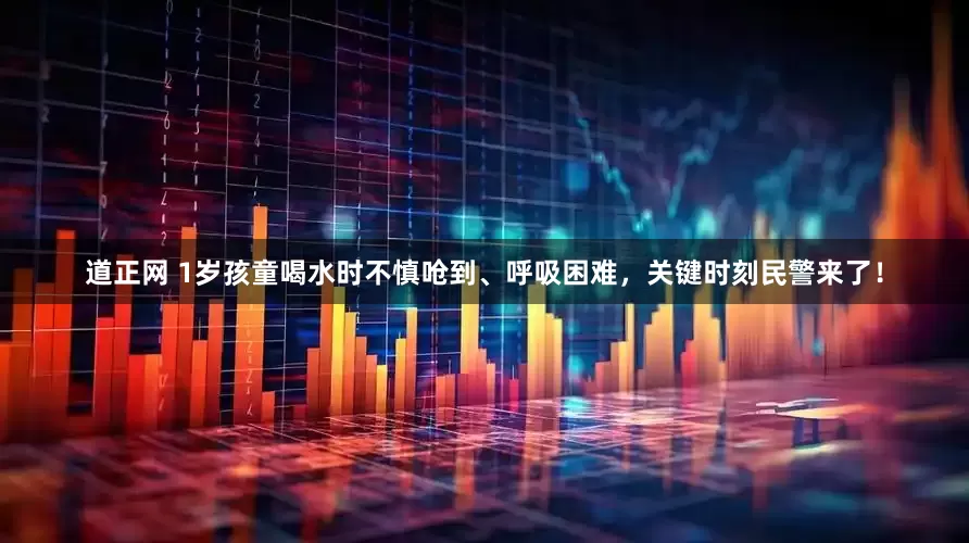 道正网 1岁孩童喝水时不慎呛到、呼吸困难，关键时刻民警来了！