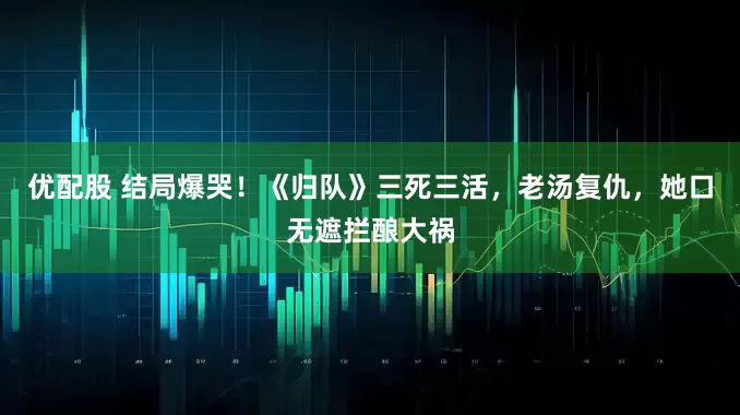 优配股 结局爆哭!《归队》三死三活,老汤复仇,她口无遮拦酿大祸