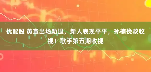 优配股 黄宣出场劝退,新人表现平平,孙楠挽救收视!歌手第五期收视