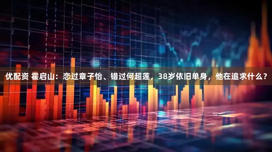 优配资 霍启山:恋过章子怡、错过何超莲,38岁依旧单身,他在追求什么?
