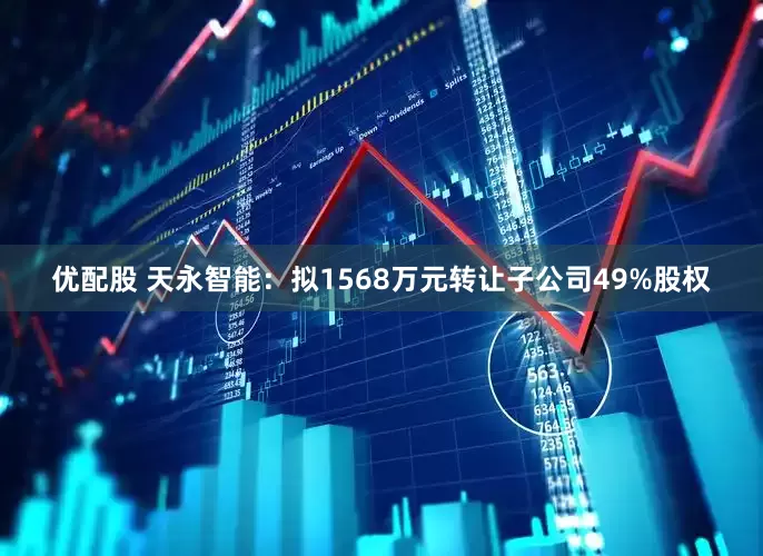 优配股 天永智能:拟1568万元转让子公司49%股权